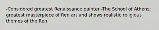 -Considered greatest Renaissance painter -The School of Athens: greatest masterpiece of Ren art and shows realistic religious themes of the Ren