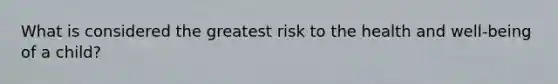 What is considered the greatest risk to the health and well-being of a child?