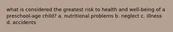 what is considered the greatest risk to health and well-being of a preschool-age child? a. nutritional problems b. neglect c. illness d. accidents