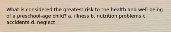 What is considered the greatest risk to the health and well-being of a preschool-age child? a. illness b. nutrition problems c. accidents d. neglect