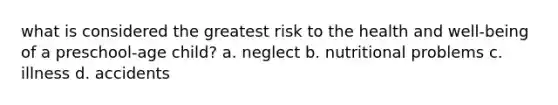 what is considered the greatest risk to the health and well-being of a preschool-age child? a. neglect b. nutritional problems c. illness d. accidents