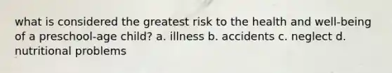 what is considered the greatest risk to the health and well-being of a preschool-age child? a. illness b. accidents c. neglect d. nutritional problems