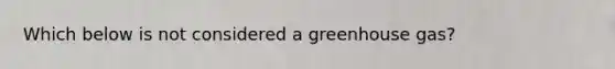 Which below is not considered a greenhouse gas?