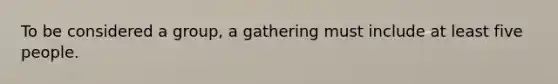 To be considered a group, a gathering must include at least five people.