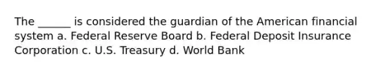 The ______ is considered the guardian of the American financial system a. Federal Reserve Board b. Federal Deposit Insurance Corporation c. U.S. Treasury d. World Bank