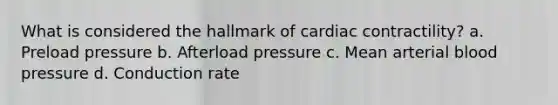 What is considered the hallmark of cardiac contractility? a. Preload pressure b. Afterload pressure c. Mean arterial blood pressure d. Conduction rate