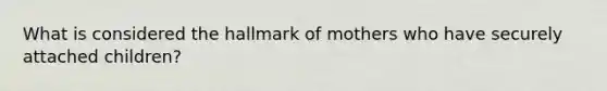 What is considered the hallmark of mothers who have securely attached children?