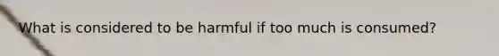 What is considered to be harmful if too much is consumed?