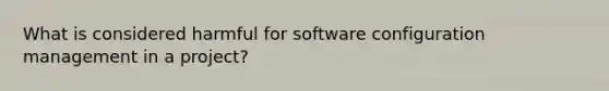 What is considered harmful for software configuration management in a project?