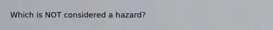 Which is NOT considered a hazard?