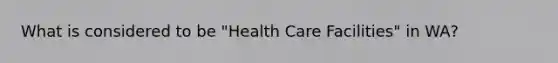 What is considered to be "Health Care Facilities" in WA?