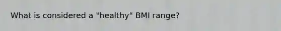 What is considered a "healthy" BMI range?