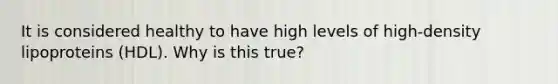 It is considered healthy to have high levels of high-density lipoproteins (HDL). Why is this true?