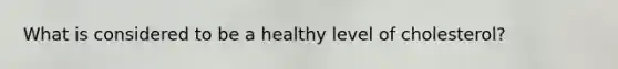 What is considered to be a healthy level of cholesterol?