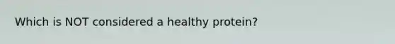 Which is NOT considered a healthy protein?