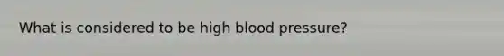 What is considered to be high blood pressure?