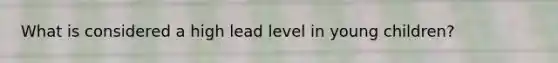 What is considered a high lead level in young children?