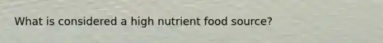 What is considered a high nutrient food source?