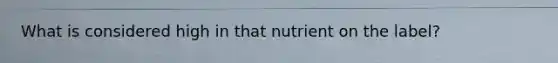 What is considered high in that nutrient on the label?