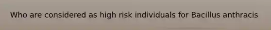 Who are considered as high risk individuals for Bacillus anthracis