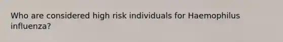 Who are considered high risk individuals for Haemophilus influenza?