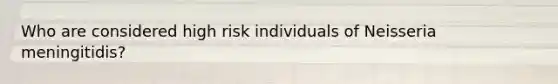 Who are considered high risk individuals of Neisseria meningitidis?