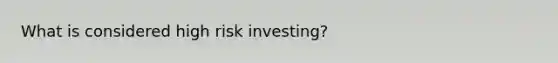 What is considered high risk investing?