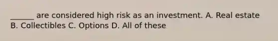 ______ are considered high risk as an investment. A. Real estate B. Collectibles C. Options D. All of these