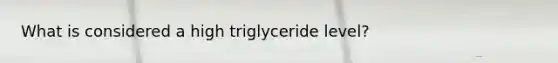 What is considered a high triglyceride level?