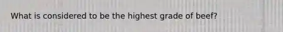 What is considered to be the highest grade of beef?