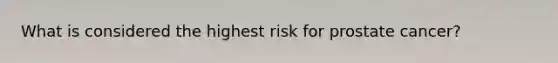 What is considered the highest risk for prostate cancer?