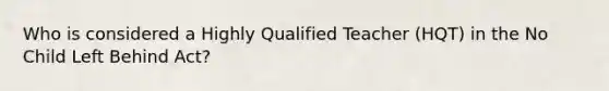 Who is considered a Highly Qualified Teacher (HQT) in the No Child Left Behind Act?