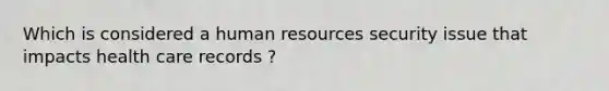 Which is considered a human resources security issue that impacts health care records ?