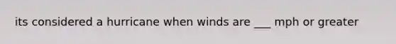 its considered a hurricane when winds are ___ mph or greater