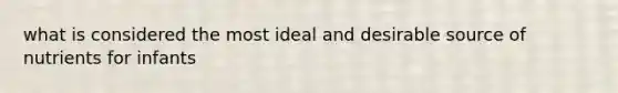 what is considered the most ideal and desirable source of nutrients for infants