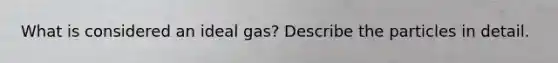 What is considered an ideal gas? Describe the particles in detail.