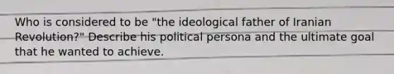 Who is considered to be "the ideological father of Iranian Revolution?" Describe his political persona and the ultimate goal that he wanted to achieve.