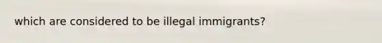 which are considered to be illegal immigrants?