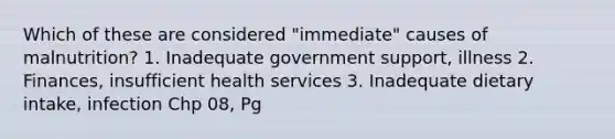 Which of these are considered "immediate" causes of malnutrition? 1. Inadequate government support, illness 2. Finances, insufficient health services 3. Inadequate dietary intake, infection Chp 08, Pg