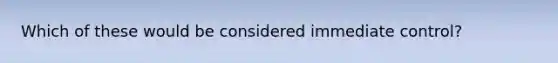 Which of these would be considered immediate control?