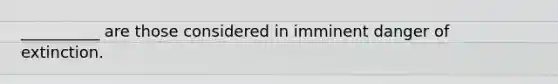 __________ are those considered in imminent danger of extinction.