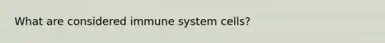 What are considered immune system cells?