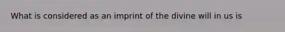 What is considered as an imprint of the divine will in us is