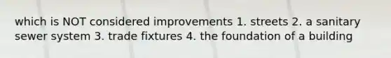 which is NOT considered improvements 1. streets 2. a sanitary sewer system 3. trade fixtures 4. the foundation of a building