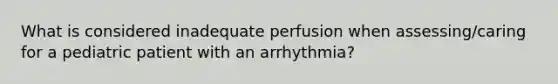 What is considered inadequate perfusion when assessing/caring for a pediatric patient with an arrhythmia?