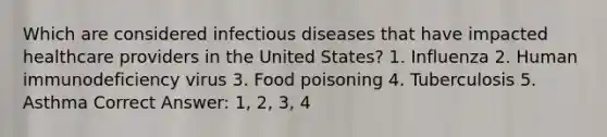 Which are considered infectious diseases that have impacted healthcare providers in the United States? 1. Influenza 2. Human immunodeficiency virus 3. Food poisoning 4. Tuberculosis 5. Asthma Correct Answer: 1, 2, 3, 4