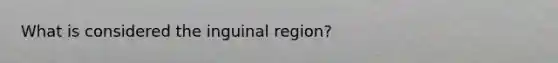 What is considered the inguinal region?