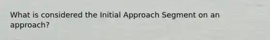 What is considered the Initial Approach Segment on an approach?