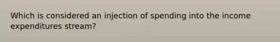 Which is considered an injection of spending into the income expenditures stream?