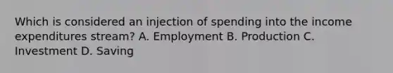 Which is considered an injection of spending into the income expenditures stream? A. Employment B. Production C. Investment D. Saving